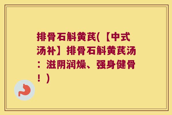 排骨石斛黄芪(【中式汤补】排骨石斛黄芪汤：滋阴润燥、强身健骨！)