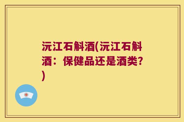 沅江石斛酒(沅江石斛酒：保健品还是酒类？)