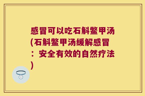 感冒可以吃石斛鳖甲汤(石斛鳖甲汤缓解感冒：安全有效的自然疗法)