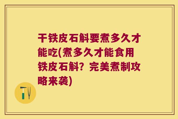 干铁皮石斛要煮多久才能吃(煮多久才能食用铁皮石斛？完美煮制攻略来袭)