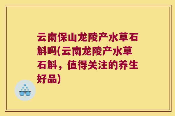云南保山龙陵产水草石斛吗(云南龙陵产水草石斛，值得关注的养生好品)