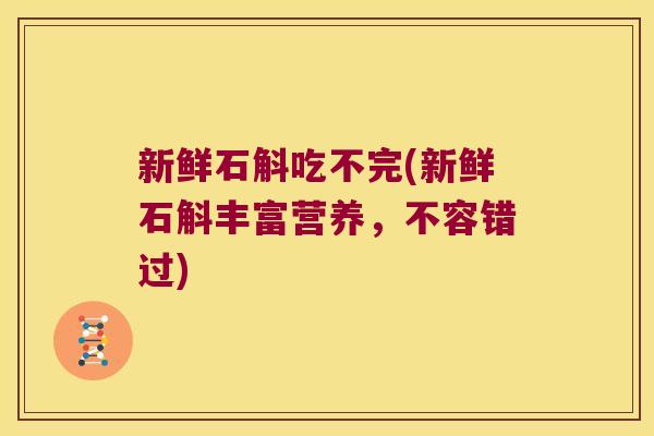 新鲜石斛吃不完(新鲜石斛丰富营养，不容错过)