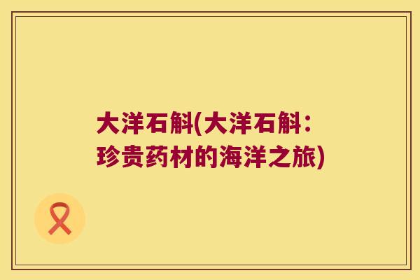 大洋石斛(大洋石斛：珍贵药材的海洋之旅)