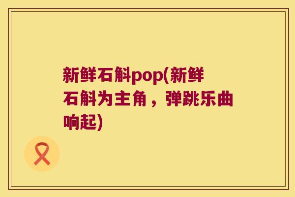 新鲜石斛pop(新鲜石斛为主角，弹跳乐曲响起)
