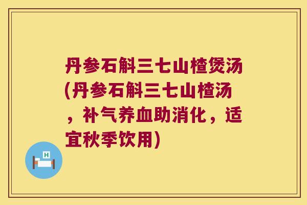 丹参石斛三七山楂煲汤(丹参石斛三七山楂汤，补气养血助消化，适宜秋季饮用)
