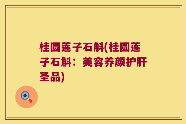 桂圆莲子石斛(桂圆莲子石斛：美容养颜护肝圣品)