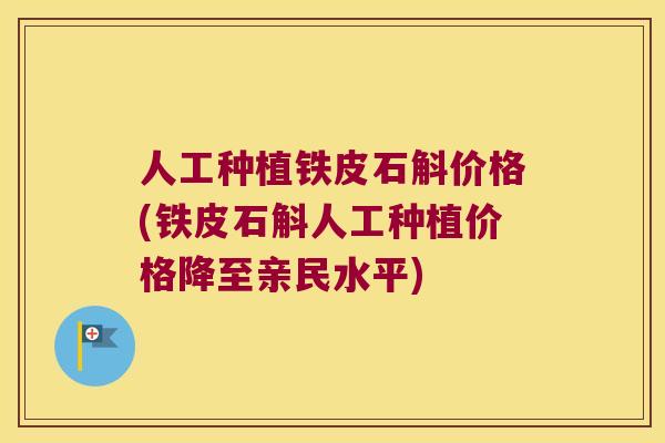 人工种植铁皮石斛价格(铁皮石斛人工种植价格降至亲民水平)