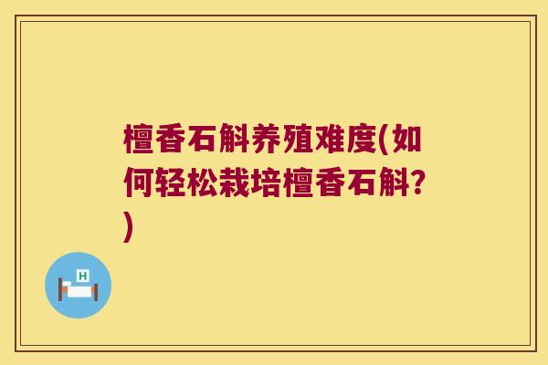 檀香石斛养殖难度(如何轻松栽培檀香石斛？)