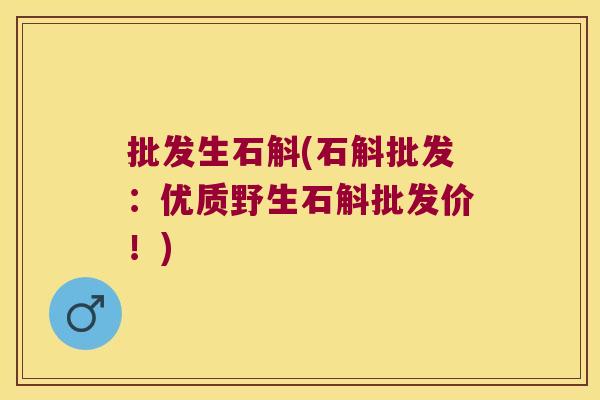 批发生石斛(石斛批发：优质野生石斛批发价！)