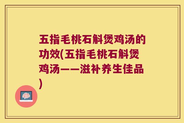 五指毛桃石斛煲鸡汤的功效(五指毛桃石斛煲鸡汤——滋补养生佳品)