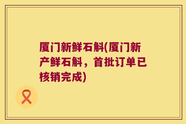 厦门新鲜石斛(厦门新产鲜石斛，首批订单已核销完成)
