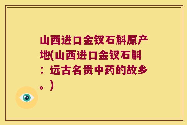 山西进口金钗石斛原产地(山西进口金钗石斛：远古名贵中药的故乡。)