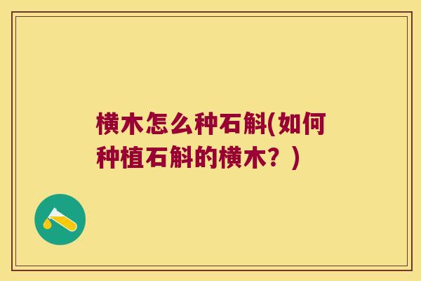 横木怎么种石斛(如何种植石斛的横木？)