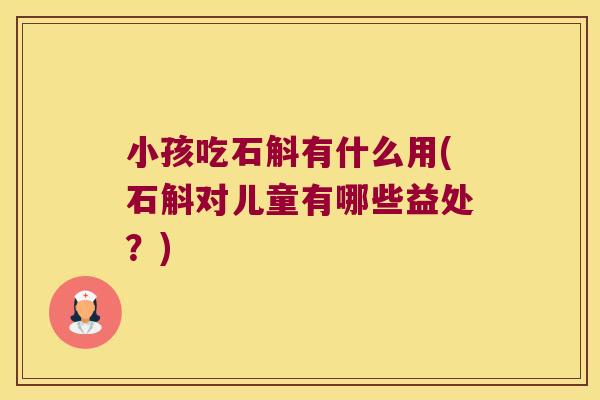 小孩吃石斛有什么用(石斛对儿童有哪些益处？)