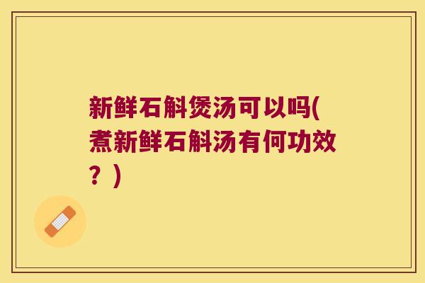 新鲜石斛煲汤可以吗(煮新鲜石斛汤有何功效？)