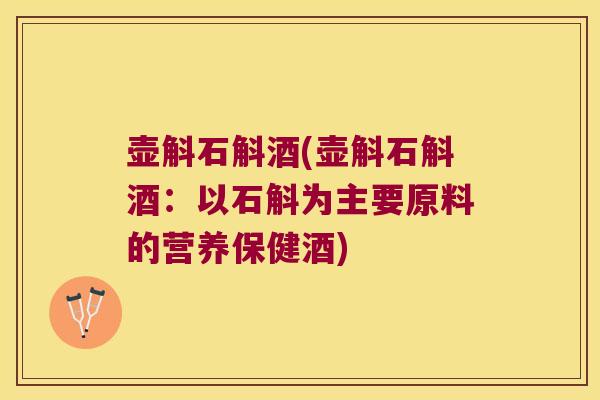 壶斛石斛酒(壶斛石斛酒：以石斛为主要原料的营养保健酒)