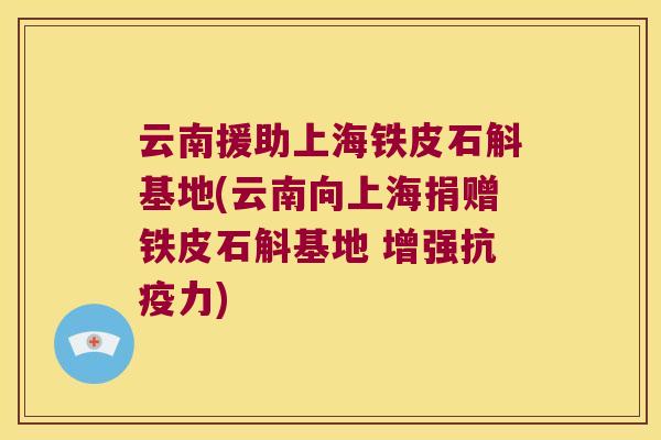 云南援助上海铁皮石斛基地(云南向上海捐赠铁皮石斛基地 增强抗疫力)