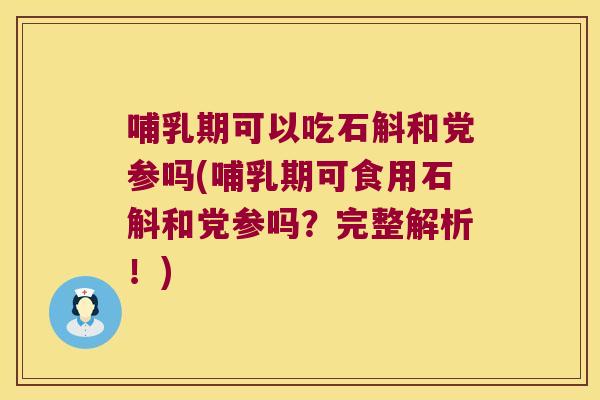 哺乳期可以吃石斛和党参吗(哺乳期可食用石斛和党参吗？完整解析！)