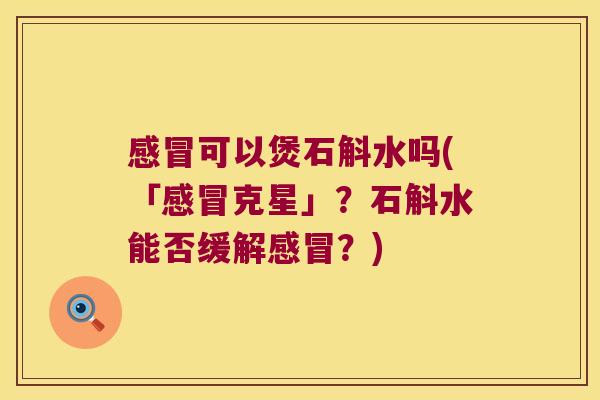 感冒可以煲石斛水吗(「感冒克星」？石斛水能否缓解感冒？)