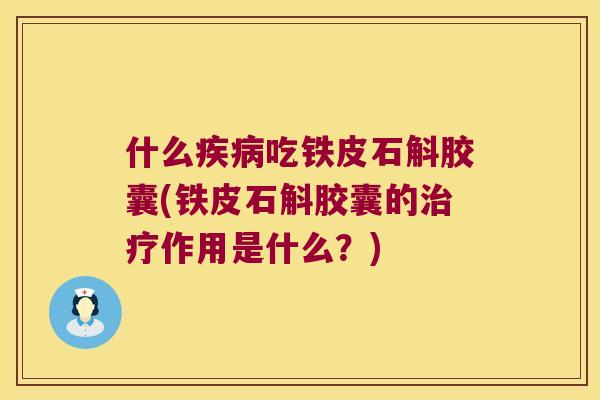 什么吃铁皮石斛胶囊(铁皮石斛胶囊的作用是什么？)