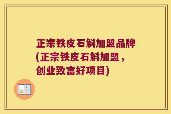 正宗铁皮石斛加盟品牌(正宗铁皮石斛加盟，创业致富好项目)