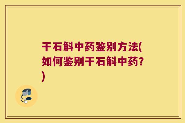 干石斛中药鉴别方法(如何鉴别干石斛中药？)