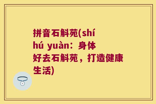 拼音石斛苑(shí hú yuàn：身体好去石斛苑，打造健康生活)