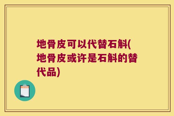 地骨皮可以代替石斛(地骨皮或许是石斛的替代品)
