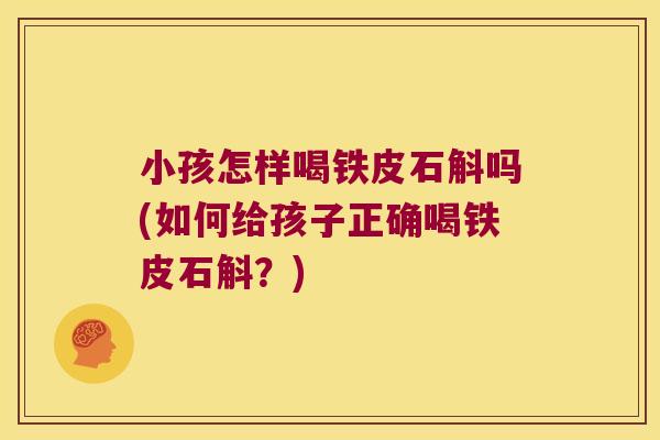 小孩怎样喝铁皮石斛吗(如何给孩子正确喝铁皮石斛？)