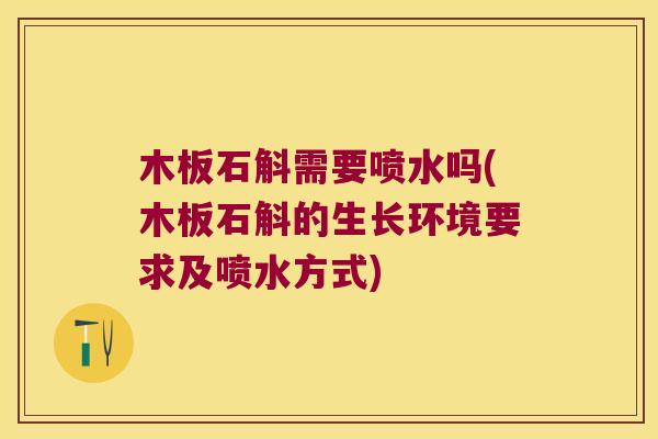 木板石斛需要喷水吗(木板石斛的生长环境要求及喷水方式)