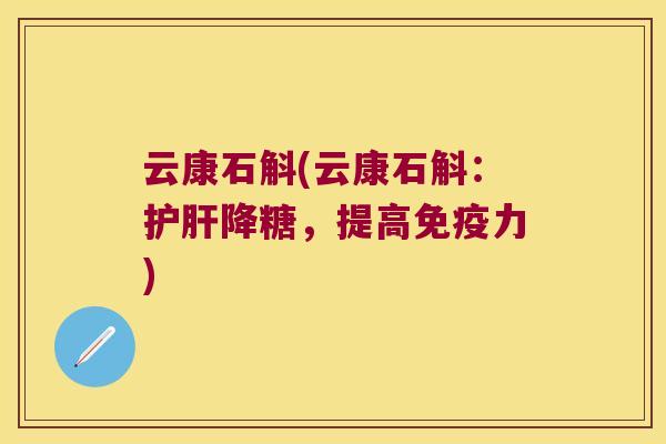 云康石斛(云康石斛：护肝降糖，提高免疫力)