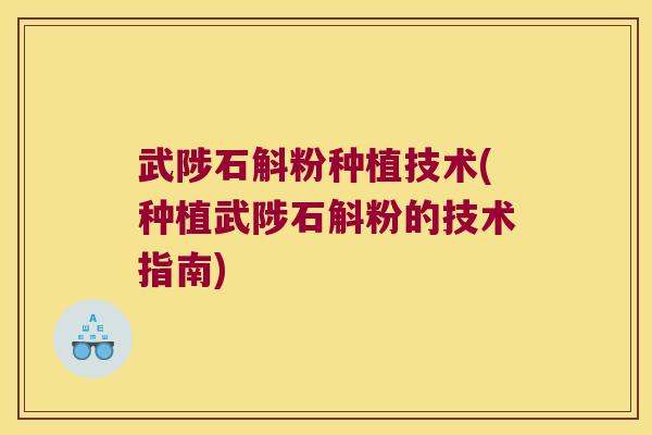武陟石斛粉种植技术(种植武陟石斛粉的技术指南)