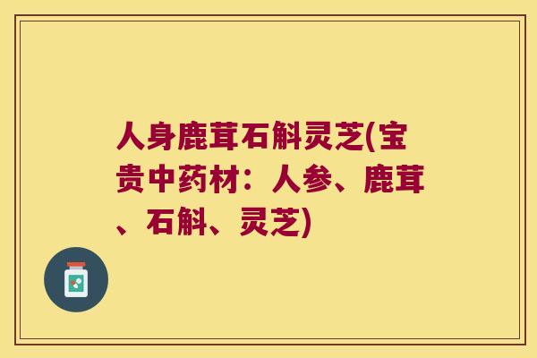 人身鹿茸石斛灵芝(宝贵材:人参、鹿茸、石斛、灵芝) 人身鹿茸石斛灵芝(宝贵材:人参、鹿茸、石斛、灵芝)