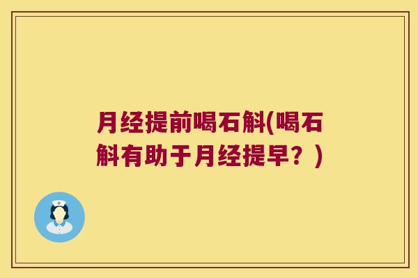 月经提前喝石斛(喝石斛有助于月经提早？)