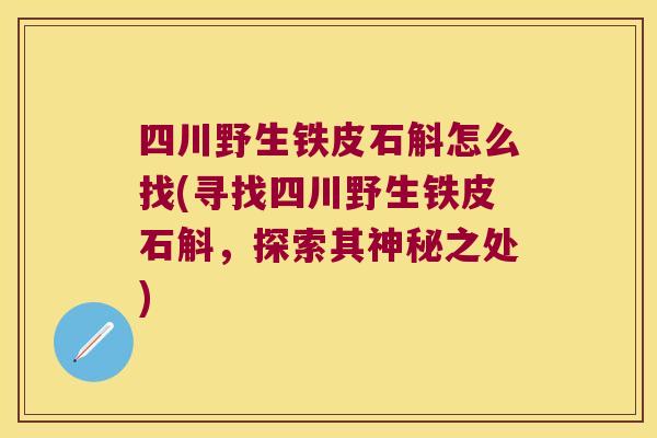 四川野生铁皮石斛怎么找(寻找四川野生铁皮石斛,探索其神秘之处) 四川野生铁皮石斛怎么找(寻找四川野生铁皮石斛,探索其神秘之处)