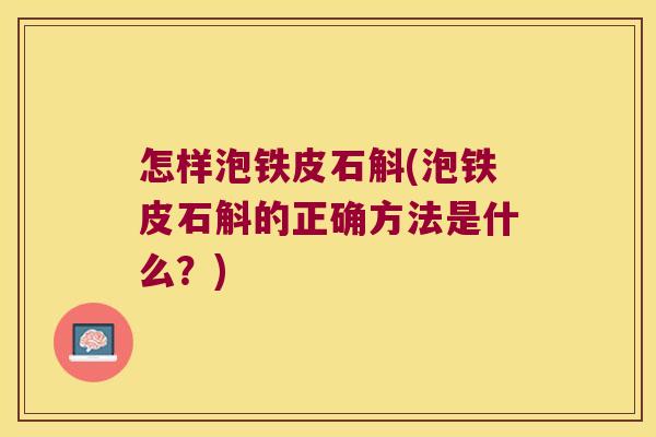 怎样泡铁皮石斛(泡铁皮石斛的正确方法是什么？)