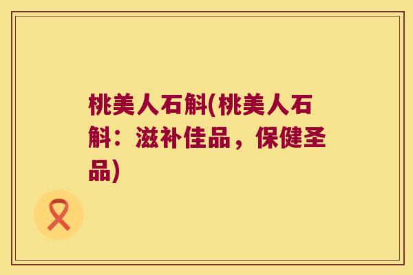 桃美人石斛(桃美人石斛:滋补佳品,保健圣品) 桃美人石斛(桃美人石斛:滋补佳品,保健圣品)