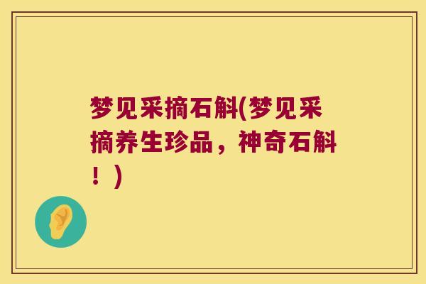梦见采摘石斛(梦见采摘养生珍品，神奇石斛！)