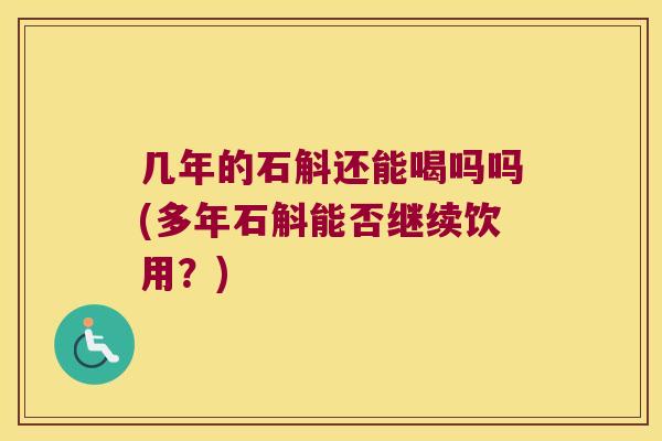 几年的石斛还能喝吗吗(多年石斛能否继续饮用？)