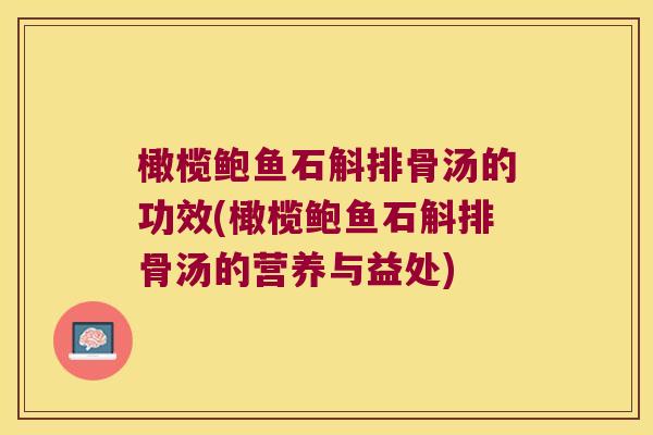 橄榄鲍鱼石斛排骨汤的功效(橄榄鲍鱼石斛排骨汤的营养与益处)