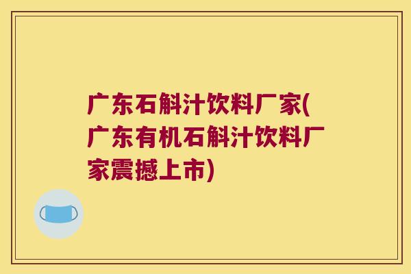 广东石斛汁饮料厂家(广东有机石斛汁饮料厂家震撼上市)