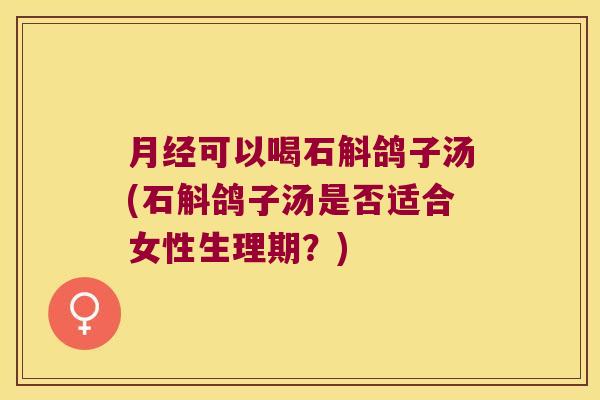 可以喝石斛鸽子汤(石斛鸽子汤是否适合女性生理期？)
