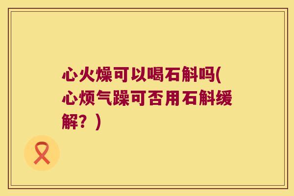 心火燥可以喝石斛吗(心烦气躁可否用石斛缓解？)