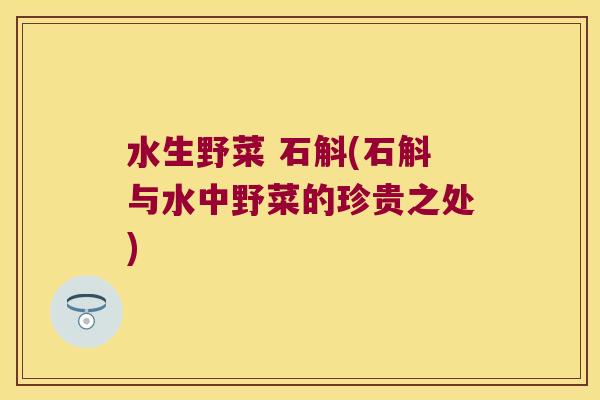水生野菜 石斛(石斛与水中野菜的珍贵之处)