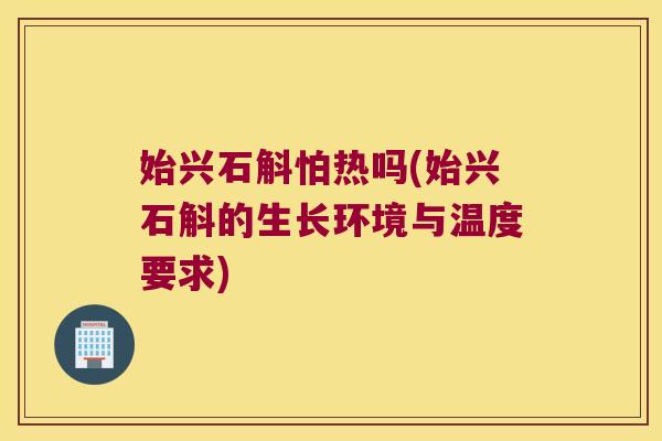 始兴石斛怕热吗(始兴石斛的生长环境与温度要求)