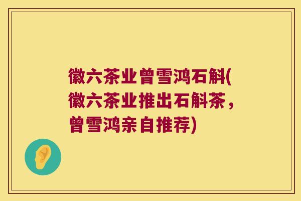 徽六茶业曾雪鸿石斛(徽六茶业推出石斛茶，曾雪鸿亲自推荐)