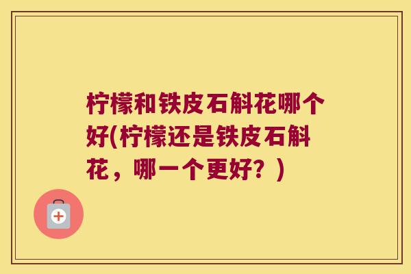 柠檬和铁皮石斛花哪个好(柠檬还是铁皮石斛花,哪一个更好?) 柠檬和铁皮石斛花哪个好(柠檬还是铁皮石斛花,哪一个更好?)
