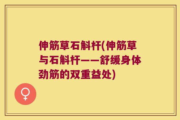 伸筋草石斛杆(伸筋草与石斛杆——舒缓身体劲筋的双重益处)