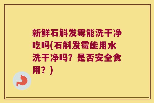 新鲜石斛发霉能洗干净吃吗(石斛发霉能用水洗干净吗？是否安全食用？)