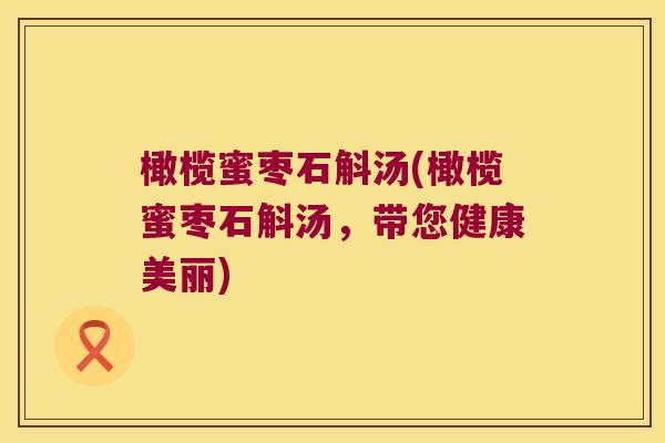 橄榄蜜枣石斛汤(橄榄蜜枣石斛汤,带您健康美丽) 橄榄蜜枣石斛汤(橄榄蜜枣石斛汤,带您健康美丽)